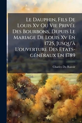 Cover image for Le Dauphin, Fils de Louis XV Ou Vie Priv E Des Bourbons, Depuis Le Mariage de Louis XV En 1725, Jusqu' L'Ouverture Des Etats-G N Raux En 1789