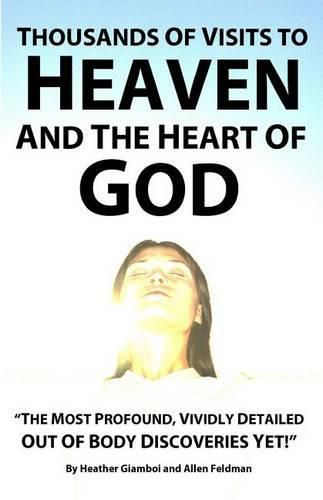 Thousands of Visits to Heaven and the Heart of God: The Most Profound, Vividly Detailed Out of Body Discoveries Yet!