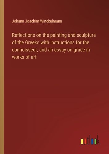 Reflections on the painting and sculpture of the Greeks with instructions for the connoisseur, and an essay on grace in works of art