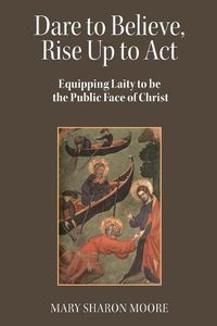 Cover image for Dare to Believe, Rise Up to Act: Equipping laity to be the public face of Christ