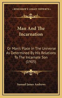 Cover image for Man and the Incarnation: Or Man's Place in the Universe as Determined by His Relations to the Incarnate Son (1905)