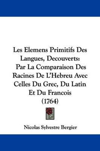 Les Elemens Primitifs Des Langues, Decouverts: Par La Comparaison Des Racines de L'Hebreu Avec Celles Du Grec, Du Latin Et Du Francois (1764)