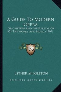 Cover image for A Guide to Modern Opera: Description and Interpretation of the Words and Music (1909)