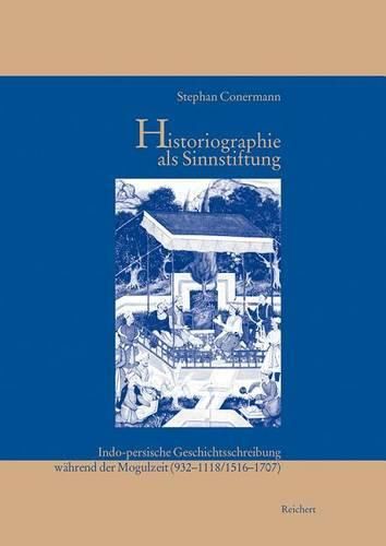 Historiographie ALS Sinnstiftung: Indo-Persische Geschichtsschreibung Wahrend Der Mogulzeit (932 Bis 1118/1516 Bis 1707)