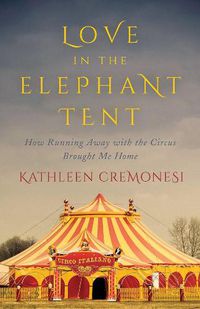 Cover image for Love In The Elephant Tent: How Running Away with the Circus Brought Me Home