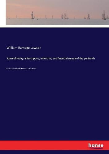 Spain of today: a descriptive, industrial, and financial survey of the peninsula: With a full account of the Rio Tinto mines