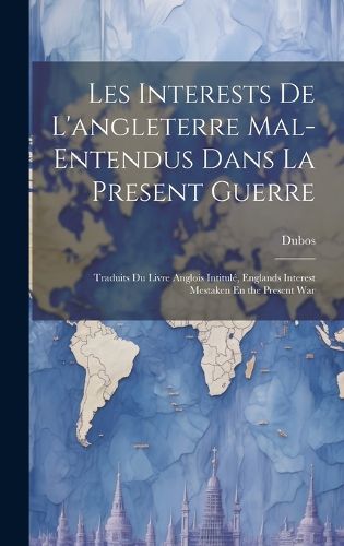 Cover image for Les Interests De L'angleterre Mal-Entendus Dans La Present Guerre