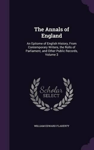 Cover image for The Annals of England: An Epitome of English History, from Contemporary Writers, the Rolls of Parliament, and Other Public Records, Volume 3