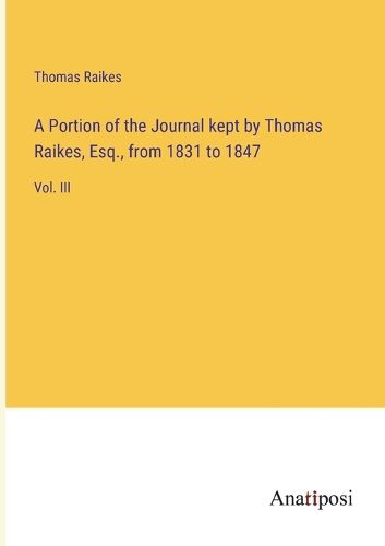 Cover image for A Portion of the Journal kept by Thomas Raikes, Esq., from 1831 to 1847