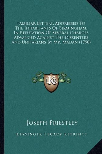 Familiar Letters, Addressed to the Inhabitants of Birmingham, in Refutation of Several Charges Advanced Against the Dissenters and Unitarians by Mr. Madan (1790)