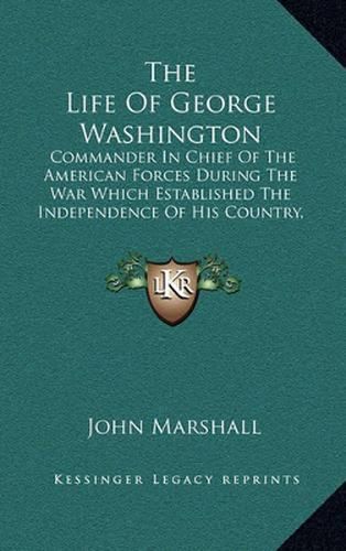 The Life of George Washington: Commander in Chief of the American Forces During the War Which Established the Independence of His Country, and First President of the United States