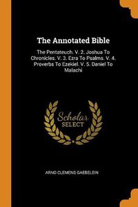 Cover image for The Annotated Bible: The Pentateuch. V. 2. Joshua to Chronicles. V. 3. Ezra to Psalms. V. 4. Proverbs to Ezekiel. V. 5. Daniel to Malachi