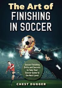 Cover image for The Art of Finishing in Soccer: Soccer Finishing Drills and Secrets to Take Your Game to the Next Level