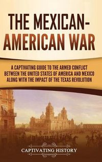 Cover image for The Mexican-American War: A Captivating Guide to the Armed Conflict between the United States of America and Mexico along with the Impact of the Texas Revolution