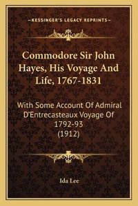 Cover image for Commodore Sir John Hayes, His Voyage and Life, 1767-1831: With Some Account of Admiral D'Entrecasteaux Voyage of 1792-93 (1912)