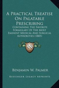 Cover image for A Practical Treatise on Palatable Prescribing: Containing the Favorite Formulary of the Most Eminent Medical and Surgical Authorities (1885)