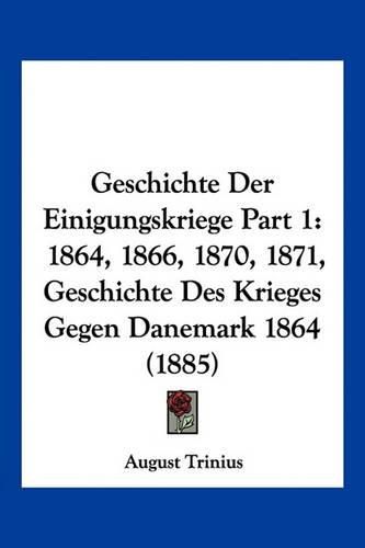 Geschichte Der Einigungskriege Part 1: 1864, 1866, 1870, 1871, Geschichte Des Krieges Gegen Danemark 1864 (1885)