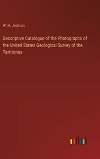 Cover image for Descriptive Catalogue of the Photographs of the United States Geological Survey of the Territories