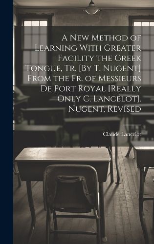 A New Method of Learning With Greater Facility the Greek Tongue, Tr. [By T. Nugent] From the Fr. of Messieurs De Port Royal [Really Only C. Lancelot]. Nugent. Revised