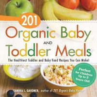 Cover image for 201 Organic Baby And Toddler Meals: The Healthiest Toddler and Baby Food Recipes You Can Make!