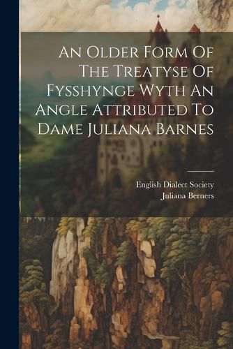 An Older Form Of The Treatyse Of Fysshynge Wyth An Angle Attributed To Dame Juliana Barnes