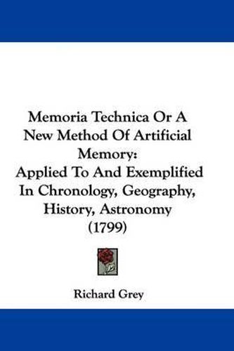 Cover image for Memoria Technica Or A New Method Of Artificial Memory: Applied To And Exemplified In Chronology, Geography, History, Astronomy (1799)