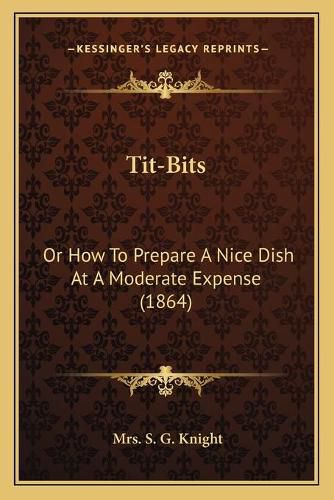 Tit-Bits: Or How to Prepare a Nice Dish at a Moderate Expense (1864)