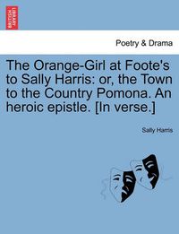 Cover image for The Orange-Girl at Foote's to Sally Harris: Or, the Town to the Country Pomona. an Heroic Epistle. [in Verse.]