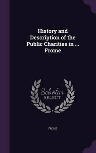 Cover image for History and Description of the Public Charities in ... Frome