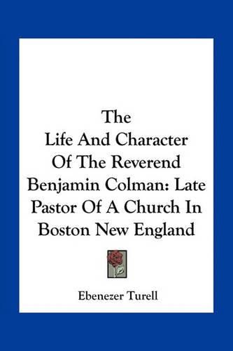 The Life and Character of the Reverend Benjamin Colman: Late Pastor of a Church in Boston New England