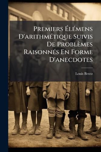 Cover image for Premiers L Mens D'Arithm Tique Suivis de Probl Mes Raisonn?'s En Forme D'Anecdotes: A L'Usage de La Jeunesse