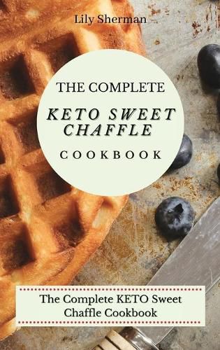 Cover image for The Complete KETO Sweet Chaffle Cookbook: Easy And Mouth-Watering Sweet Chaffle Recipes For Beginners