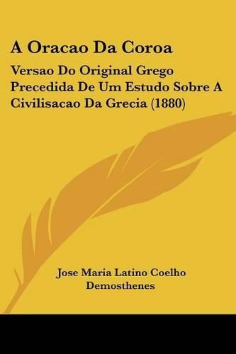 Cover image for A Oracao Da Coroa: Versao Do Original Grego Precedida de Um Estudo Sobre a Civilisacao Da Grecia (1880)