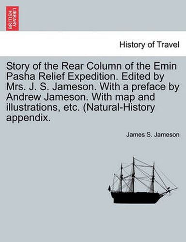 Cover image for Story of the Rear Column of the Emin Pasha Relief Expedition. Edited by Mrs. J. S. Jameson. With a preface by Andrew Jameson. With map and illustrations, etc. (Natural-History appendix.