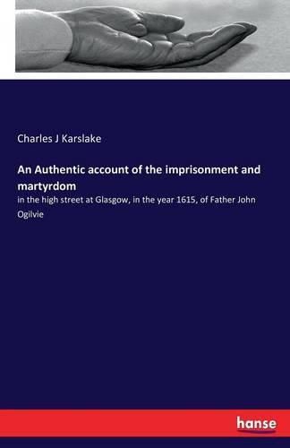 An Authentic account of the imprisonment and martyrdom: in the high street at Glasgow, in the year 1615, of Father John Ogilvie