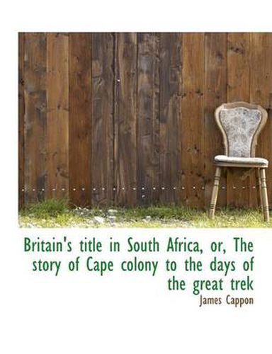 Britain's Title in South Africa, Or, the Story of Cape Colony to the Days of the Great Trek