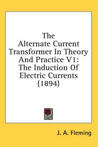 Cover image for The Alternate Current Transformer in Theory and Practice V1: The Induction of Electric Currents (1894)