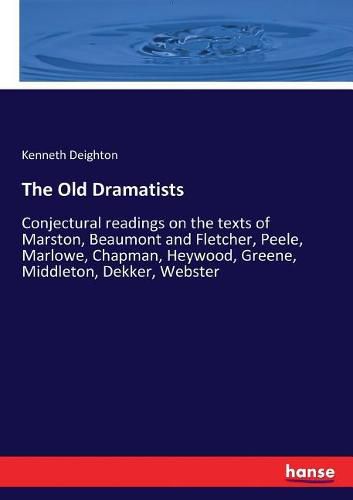 Cover image for The Old Dramatists: Conjectural readings on the texts of Marston, Beaumont and Fletcher, Peele, Marlowe, Chapman, Heywood, Greene, Middleton, Dekker, Webster