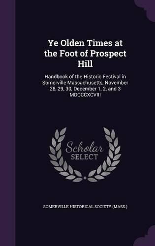 Ye Olden Times at the Foot of Prospect Hill: Handbook of the Historic Festival in Somerville Massachusetts, November 28, 29, 30, December 1, 2, and 3 MDCCCXCVIII