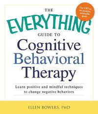 Cover image for The Everything Guide to Cognitive Behavioral Therapy: Learn Positive and Mindful Techniques to Change Negative Behaviors