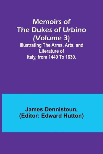 Memoirs of the Dukes of Urbino (Volume 3); Illustrating the Arms, Arts, and Literature of Italy, from 1440 To 1630.