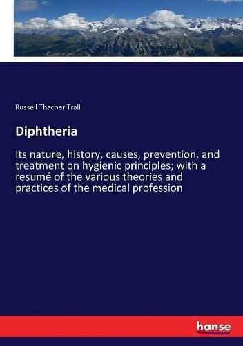 Diphtheria: Its nature, history, causes, prevention, and treatment on hygienic principles; with a resume of the various theories and practices of the medical profession