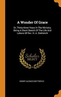 Cover image for A Wonder of Grace: Or, Thirty-Three Years in the Ministry, Being a Short Sketch of the Life and Labors of Rev. H. A. Dietterich