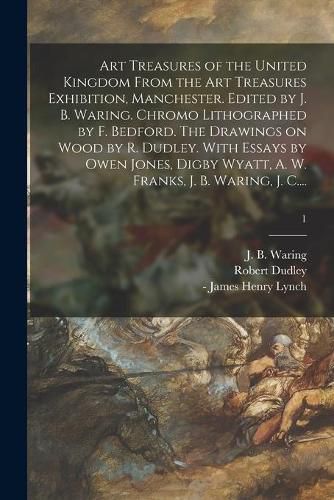 Art Treasures of the United Kingdom From the Art Treasures Exhibition, Manchester. Edited by J. B. Waring. Chromo Lithographed by F. Bedford. The Drawings on Wood by R. Dudley. With Essays by Owen Jones, Digby Wyatt, A. W. Franks, J. B. Waring, J. C....; 1