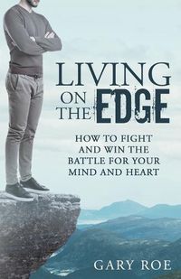 Cover image for Living on the Edge: How to Fight and Win the Battle for Your Mind and Heart