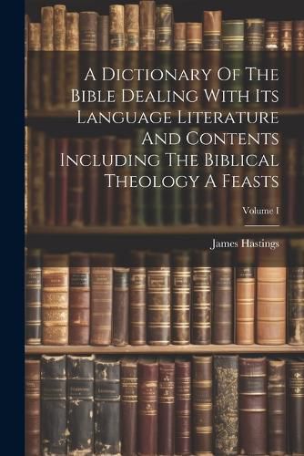 Cover image for A Dictionary Of The Bible Dealing With Its Language Literature And Contents Including The Biblical Theology A Feasts; Volume I