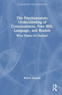 Cover image for The Psychoanalytic Understanding of Consciousness, Free Will, Language, and Reason