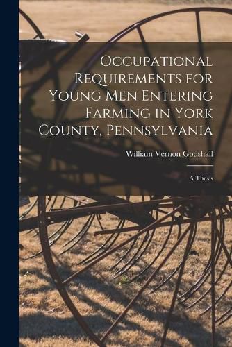 Cover image for Occupational Requirements for Young Men Entering Farming in York County, Pennsylvania [microform]: a Thesis
