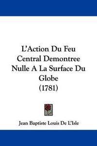 Cover image for L'Action Du Feu Central Demontree Nulle a la Surface Du Globe (1781)