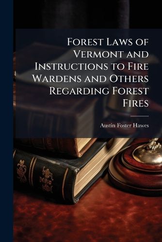 Cover image for Forest Laws of Vermont and Instructions to Fire Wardens and Others Regarding Forest Fires